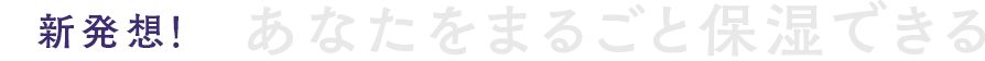 新発想！あなたをまるごと保湿できる