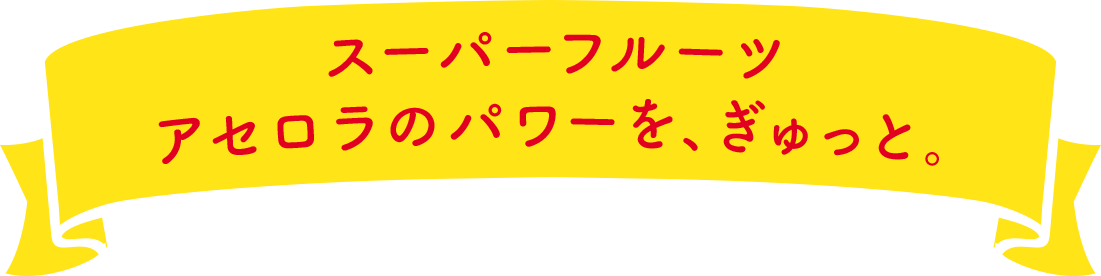 スーパーフルーツ アセロラのパワーを、ぎゅっと。 