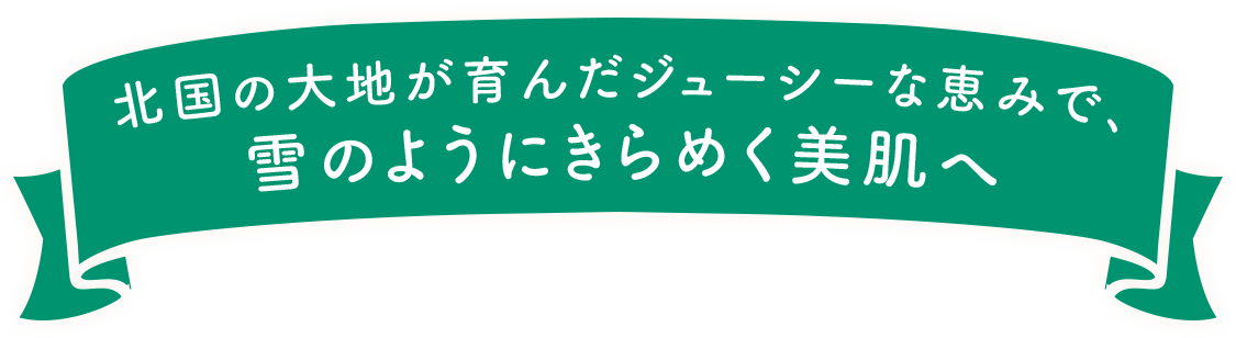 北国の大地が育んだジューシーな恵みで、雪のようにきらめく美肌へ
