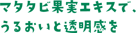 マタタビ果実エキスで、うるおいと透明感を