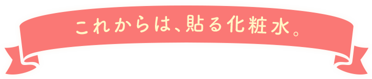 これからは、貼る化粧水。