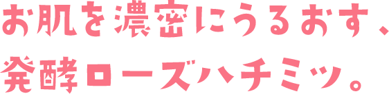 お肌を濃密にうるおす、発酵ローズハチミツ。